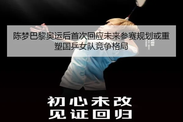 陈梦巴黎奥运后首次回应未来参赛规划或重塑国乒女队竞争格局
