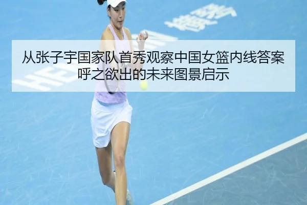 从张子宇国家队首秀观察中国女篮内线答案呼之欲出的未来图景启示