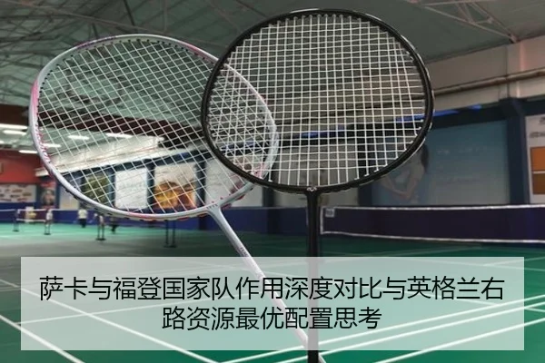 萨卡与福登国家队作用深度对比与英格兰右路资源最优配置思考