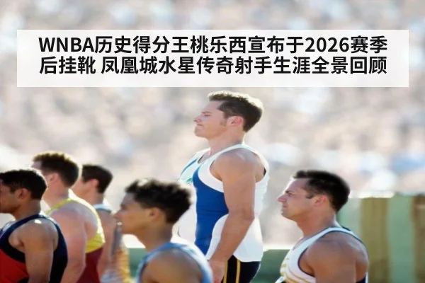 WNBA历史得分王桃乐西宣布于2026赛季后挂靴 凤凰城水星传奇射手生涯全景回顾