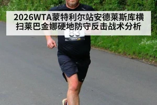 2026WTA蒙特利尔站安德莱斯库横扫莱巴金娜硬地防守反击战术分析