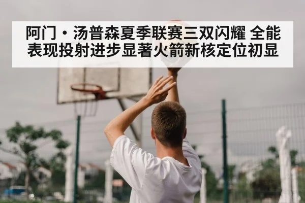 阿门·汤普森夏季联赛三双闪耀 全能表现投射进步显著火箭新核定位初显