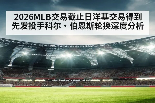 2026MLB交易截止日洋基交易得到先发投手科尔·伯恩斯轮换深度分析