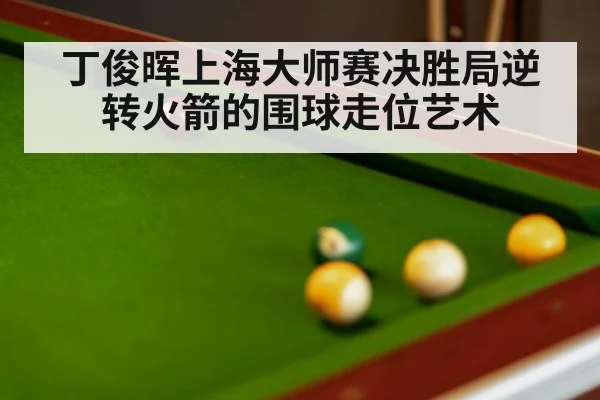丁俊晖上海大师赛决胜局逆转火箭的围球走位艺术