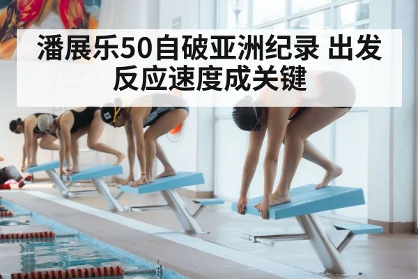 潘展乐50自破亚洲纪录 出发反应速度成关键