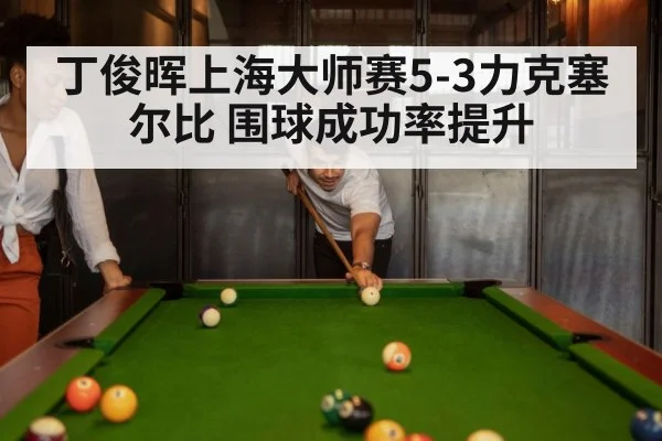 丁俊晖上海大师赛5-3力克塞尔比 围球成功率提升