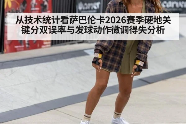 从技术统计看萨巴伦卡2026赛季硬地关键分双误率与发球动作微调得失分析