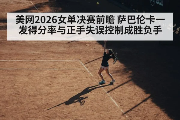 美网2026女单决赛前瞻 萨巴伦卡一发得分率与正手失误控制成胜负手