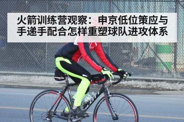 火箭训练营观察：申京低位策应与手递手配合怎样重塑球队进攻体系