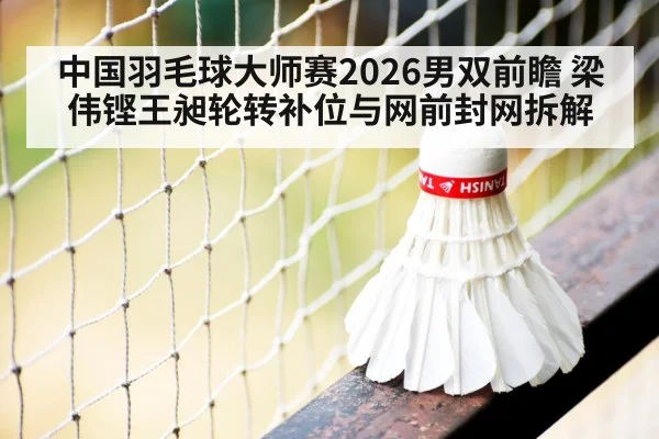 中国羽毛球大师赛2026男双前瞻 梁伟铿王昶轮转补位与网前封网拆解
