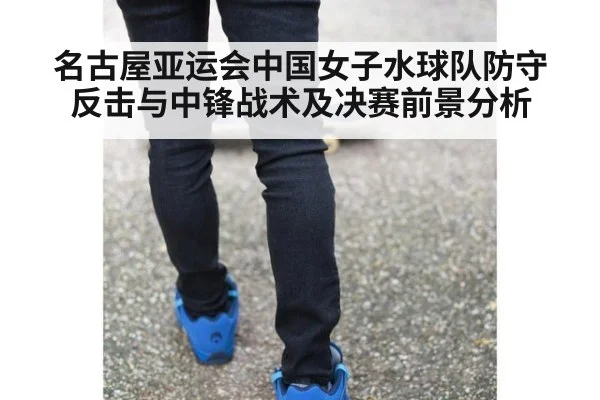 名古屋亚运会中国女子水球队防守反击与中锋战术及决赛前景分析