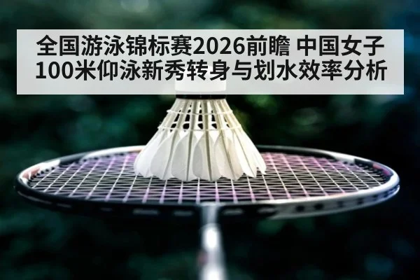 全国游泳锦标赛2026前瞻 中国女子100米仰泳新秀转身与划水效率分析