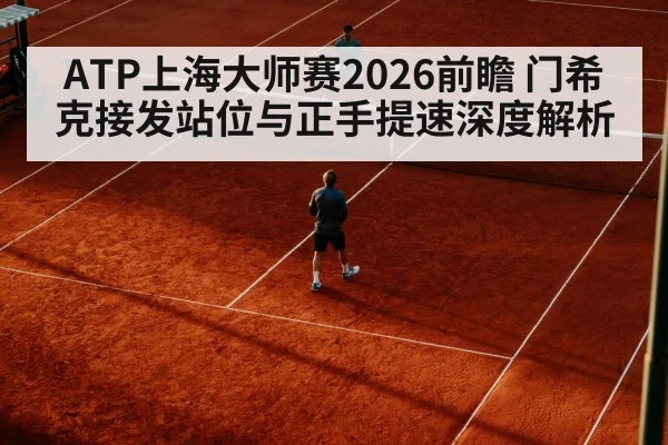ATP上海大师赛2026前瞻 门希克接发站位与正手提速深度解析