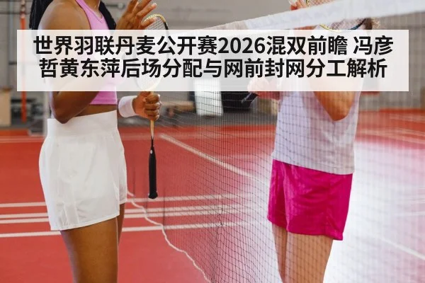 世界羽联丹麦公开赛2026混双前瞻 冯彦哲黄东萍后场分配与网前封网分工解析