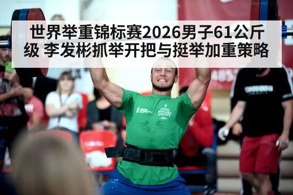 世界举重锦标赛2026男子61公斤级 李发彬抓举开把与挺举加重策略