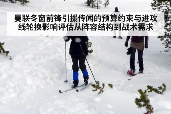 曼联冬窗前锋引援传闻的预算约束与进攻线轮换影响评估从阵容结构到战术需求