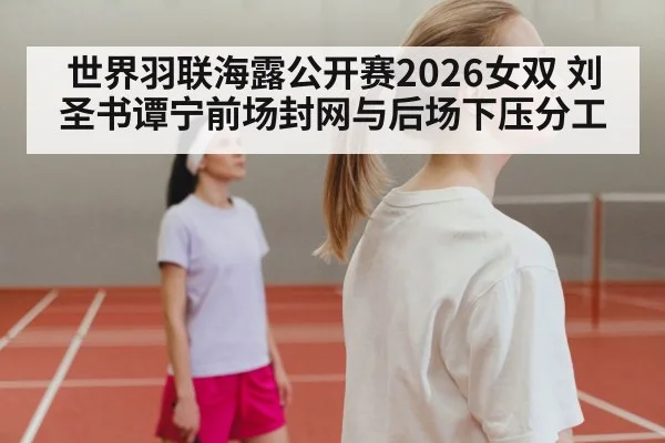 世界羽联海露公开赛2026女双 刘圣书谭宁前场封网与后场下压分工
