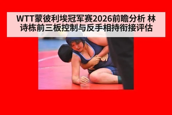 WTT蒙彼利埃冠军赛2026前瞻分析 林诗栋前三板控制与反手相持衔接评估