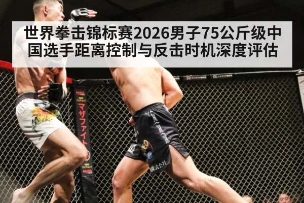 世界拳击锦标赛2026男子75公斤级中国选手距离控制与反击时机深度评估